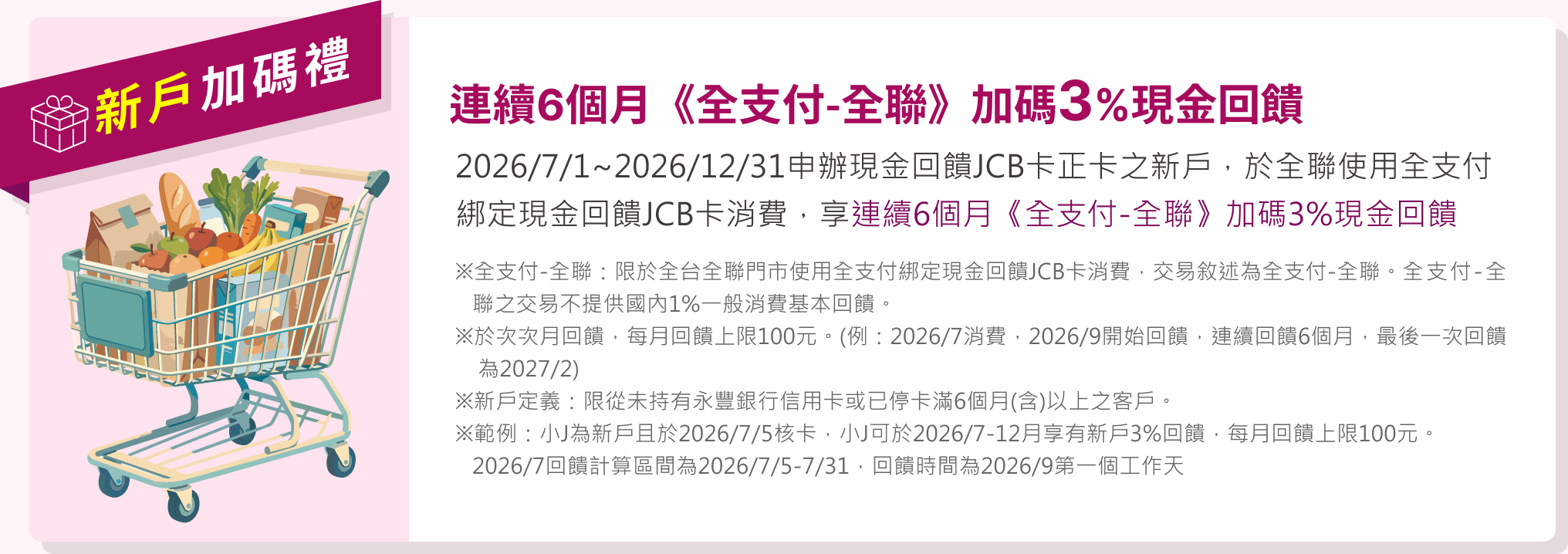 連續6個月《全支付-全聯》加碼3%現金回饋：2026/7/1~2026/12/31申辦現金回饋JCB卡正卡之新戶，於全聯使用全支付綁定現金回饋JCB卡消費，享連續6個月《全支付-全聯》加碼3%現金回饋