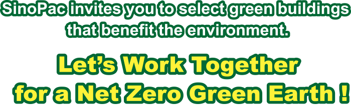 SinoPac invites you to select green buildings that benefit the environment.Let’s Work Together for a Net Zero Green Earth!
