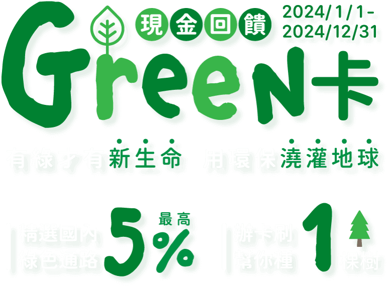 現金回饋Green卡 2024/1/1~2024/12/31 有綠才有新生命 用環保澆灌地球 精選國內綠色通路最高5% 辦卡刷幫你種1棵樹