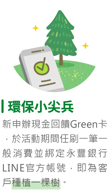 環保小尖兵 新申辦現金回饋Green卡正卡於活動期間任刷一筆一般消費並綁定永豐銀行LINE官方帳號，即為客戶種植一棵樹。