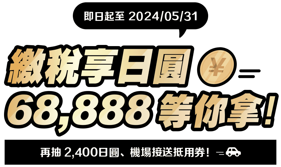 即日起至2024/05/31 繳稅享日圓 68,888等你拿! 再抽2,400日圓、機場接送抵用券
